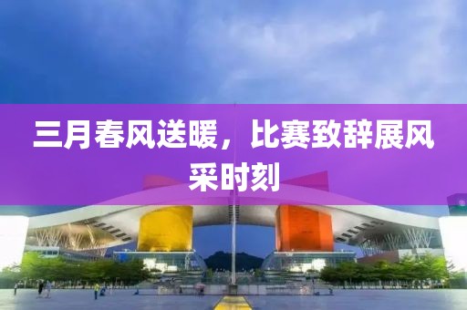 三月春风送暖，比赛致辞展风采时刻