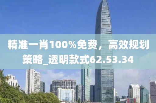 精准一肖100%免费，高效规划策略_透明款式62.53.34
