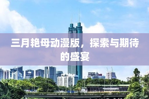 三月艳母动漫版，探索与期待的盛宴