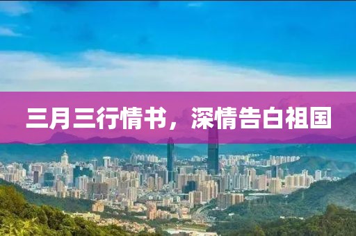 三月三行情书，深情告白祖国