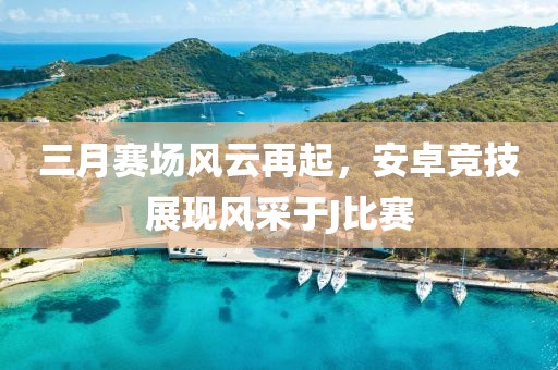 三月赛场风云再起，安卓竞技展现风采于J比赛