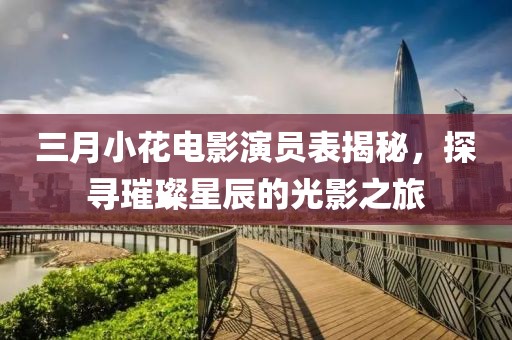 三月小花电影演员表揭秘，探寻璀璨星辰的光影之旅