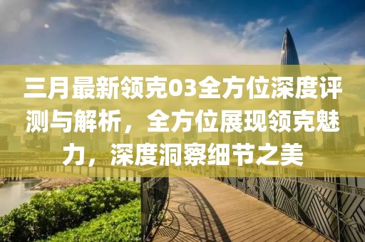 三月最新领克03全方位深度评测与解析，全方位展现领克魅力，深度洞察细节之美
