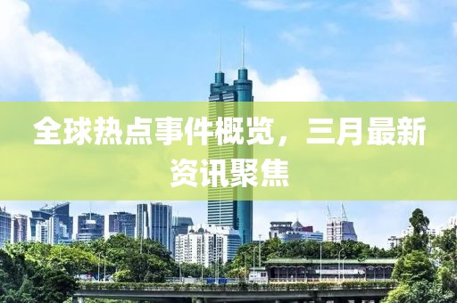 全球热点事件概览，三月最新资讯聚焦