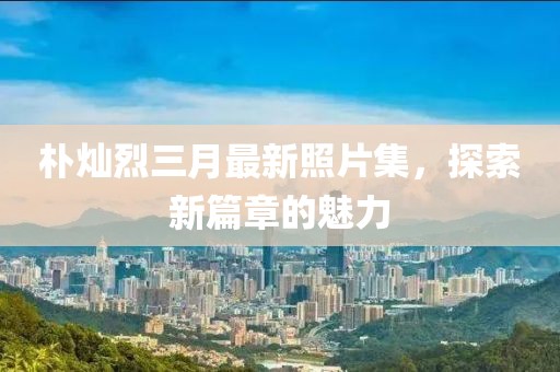 朴灿烈三月最新照片集，探索新篇章的魅力