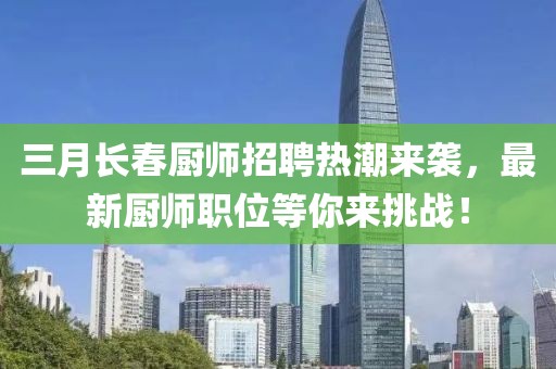 三月长春厨师招聘热潮来袭，最新厨师职位等你来挑战！