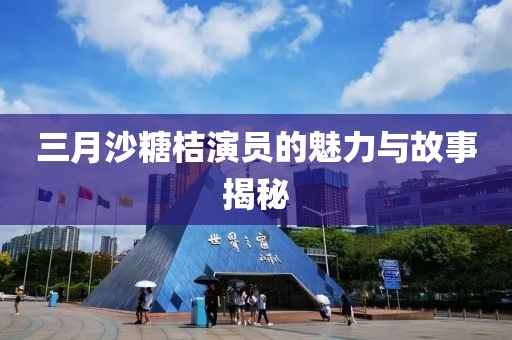 三月沙糖桔演员的魅力与故事揭秘