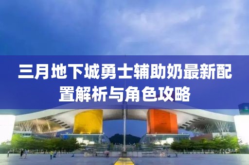 三月地下城勇士辅助奶最新配置解析与角色攻略