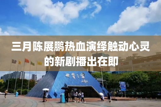 三月陈展鹏热血演绎触动心灵的新剧播出在即