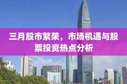 三月股市繁荣，市场机遇与股票投资热点分析