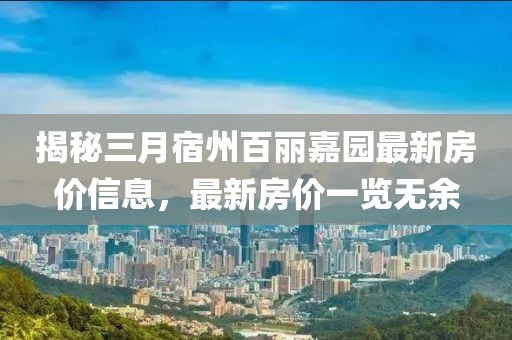 揭秘三月宿州百丽嘉园最新房价信息，最新房价一览无余