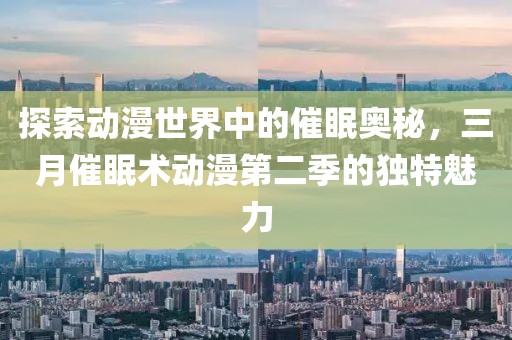 探索动漫世界中的催眠奥秘，三月催眠术动漫第二季的独特魅力