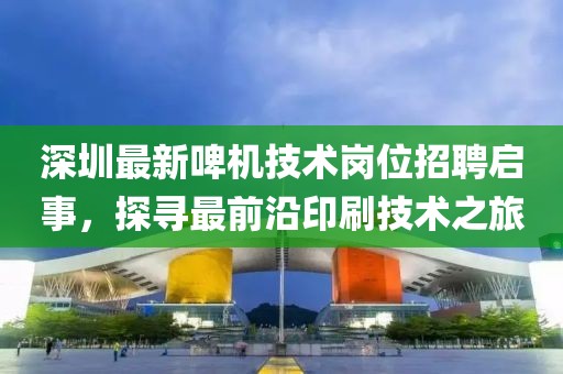 深圳最新啤机技术岗位招聘启事，探寻最前沿印刷技术之旅