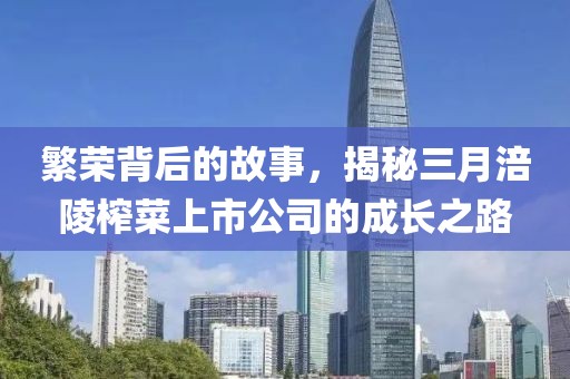 繁荣背后的故事，揭秘三月涪陵榨菜上市公司的成长之路