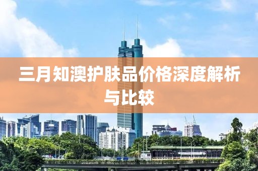 三月知澳护肤品价格深度解析与比较