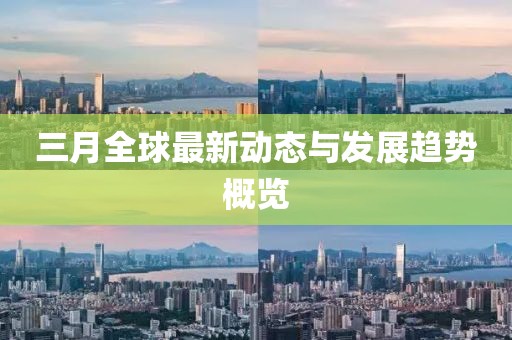 三月全球最新动态与发展趋势概览