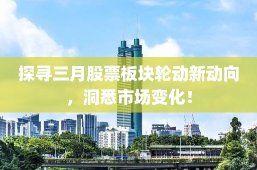 探寻三月股票板块轮动新动向，洞悉市场变化！