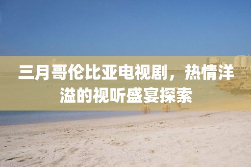 三月哥伦比亚电视剧，热情洋溢的视听盛宴探索