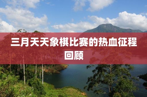 三月天天象棋比赛的热血征程回顾