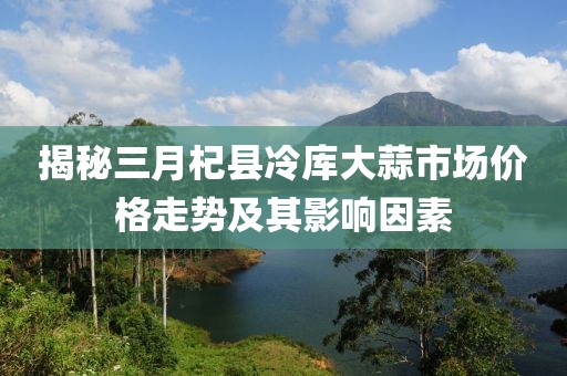 揭秘三月杞县冷库大蒜市场价格走势及其影响因素