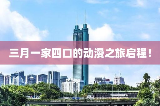 三月一家四口的动漫之旅启程！