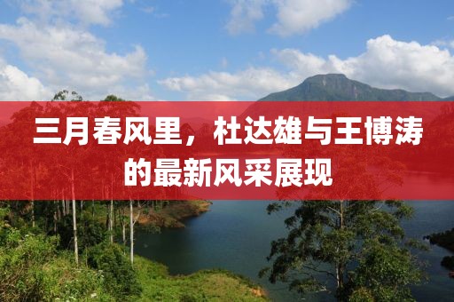 三月春风里，杜达雄与王博涛的最新风采展现