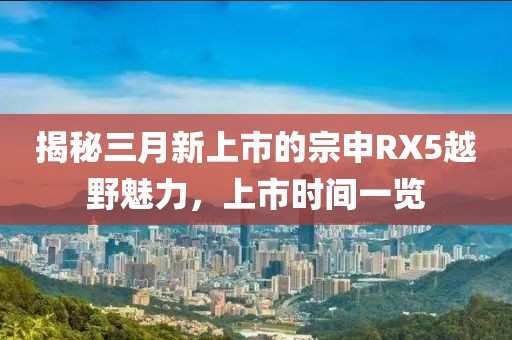揭秘三月新上市的宗申RX5越野魅力，上市时间一览