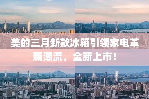 美的三月新款冰箱引领家电革新潮流，全新上市！