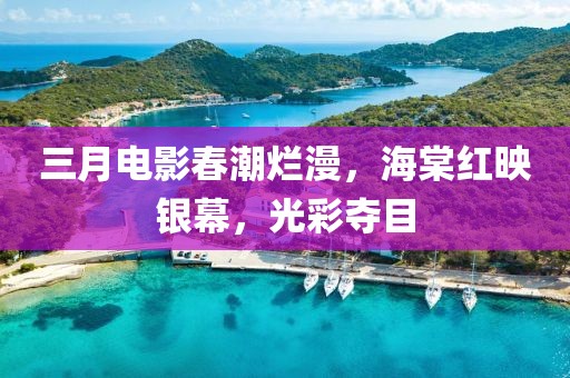三月电影春潮烂漫，海棠红映银幕，光彩夺目