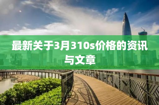 最新关于3月310s价格的资讯与文章