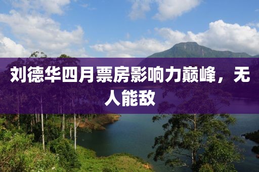 刘德华四月票房影响力巅峰，无人能敌