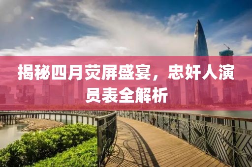 揭秘四月荧屏盛宴，忠奸人演员表全解析