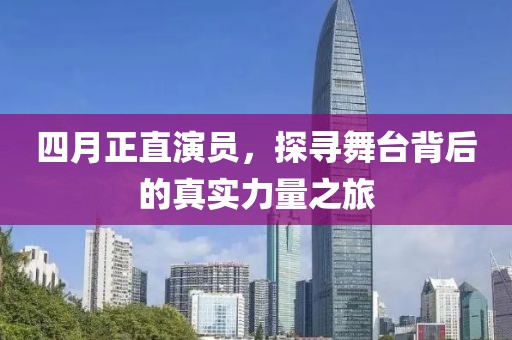 四月正直演员，探寻舞台背后的真实力量之旅