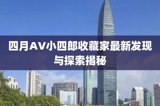 四月AV小四郎收藏家最新发现与探索揭秘