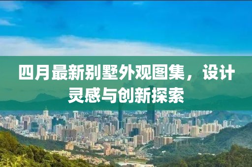 四月最新别墅外观图集，设计灵感与创新探索