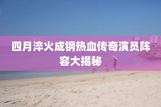 四月淬火成钢热血传奇演员阵容大揭秘