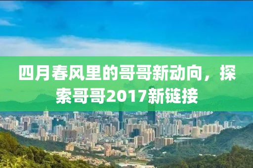 四月春风里的哥哥新动向，探索哥哥2017新链接