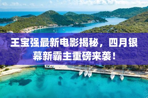 王宝强最新电影揭秘，四月银幕新霸主重磅来袭！