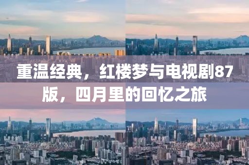 重温经典，红楼梦与电视剧87版，四月里的回忆之旅