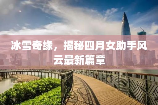 冰雪奇缘，揭秘四月女助手风云最新篇章