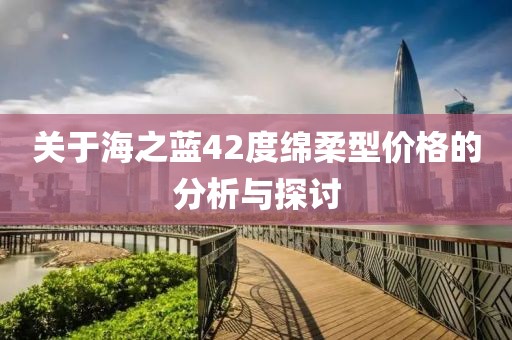 关于海之蓝42度绵柔型价格的分析与探讨