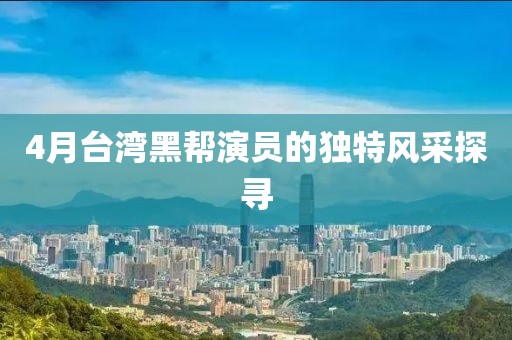 4月台湾黑帮演员的独特风采探寻