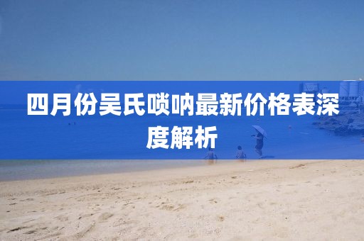 四月份吴氏唢呐最新价格表深度解析