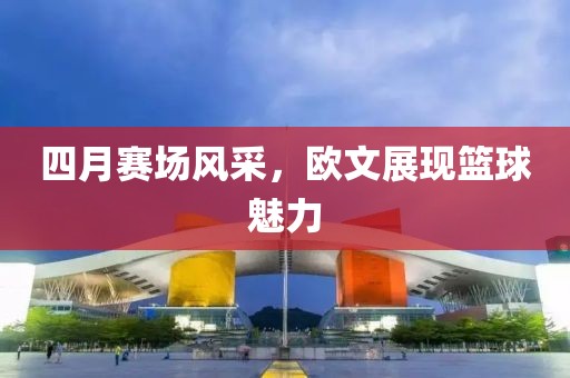 四月赛场风采，欧文展现篮球魅力