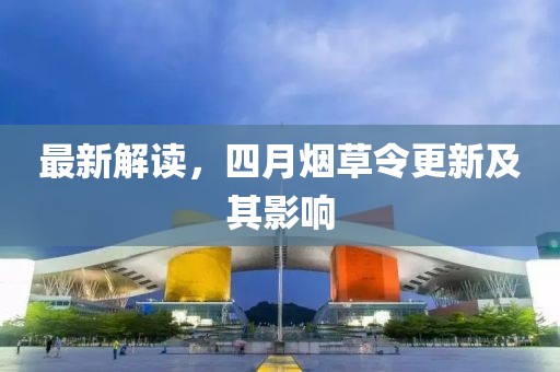 最新解读，四月烟草令更新及其影响