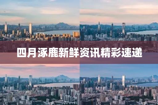 四月涿鹿新鲜资讯精彩速递