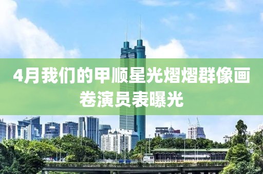 4月我们的甲顺星光熠熠群像画卷演员表曝光