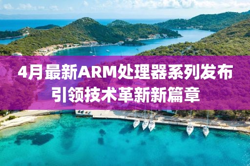 4月最新ARM处理器系列发布引领技术革新新篇章