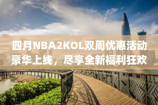 四月NBA2KOL双周优惠活动豪华上线，尽享全新福利狂欢