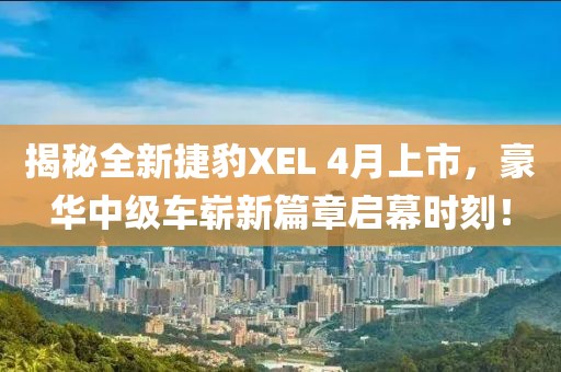 揭秘全新捷豹XEL 4月上市，豪华中级车崭新篇章启幕时刻！